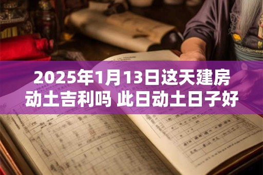 2025年1月13日这天建房动土吉利吗 此日动土日子好吗
