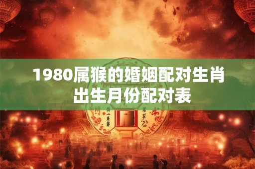 1980属猴的婚姻配对生肖  出生月份配对表