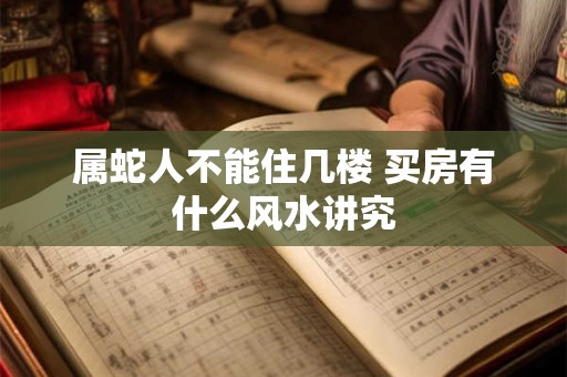 属蛇人不能住几楼 买房有什么风水讲究