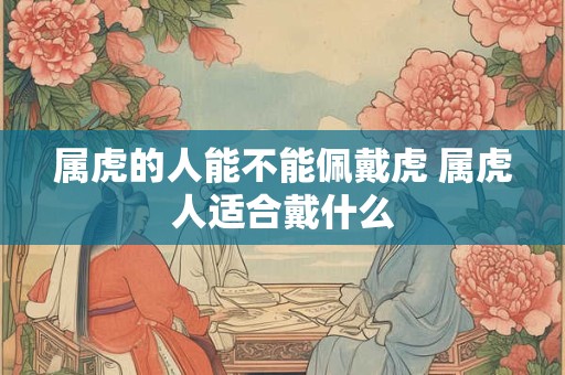 属虎的人能不能佩戴虎 属虎人适合戴什么