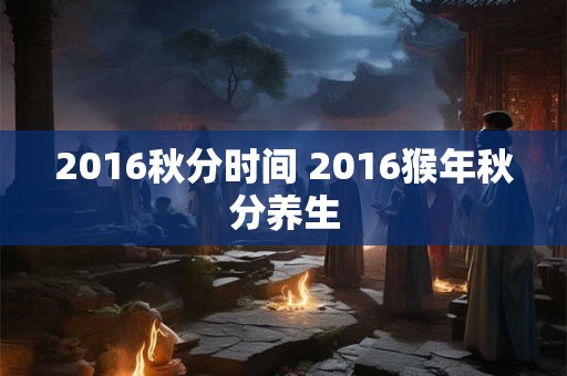 2016秋分时间 2016猴年秋分养生
