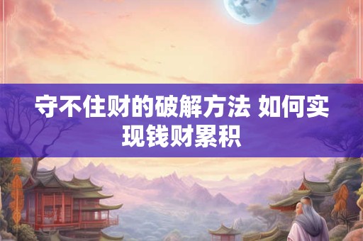 守不住财的破解方法 如何实现钱财累积