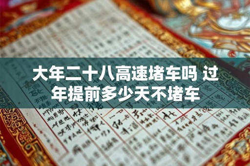 大年二十八高速堵车吗 过年提前多少天不堵车