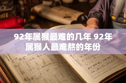 92年属猴最难的几年 92年属猴人最难熬的年份