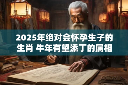 2025年绝对会怀孕生子的生肖 牛年有望添丁的属相