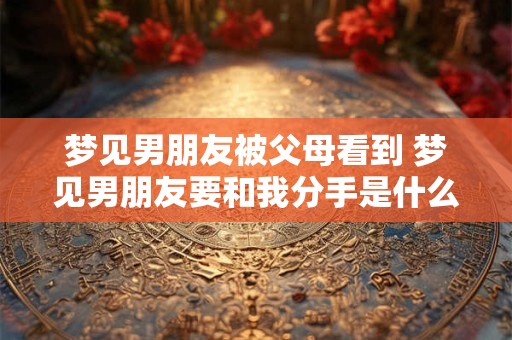 梦见男朋友被父母看到 梦见男朋友要和我分手是什么意思