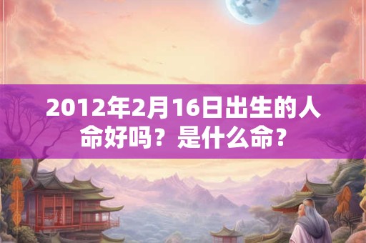 2012年2月16日出生的人命好吗？是什么命？