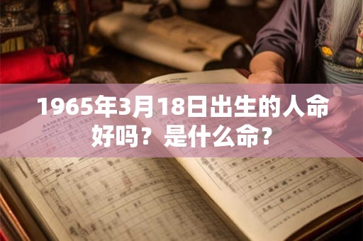 详细阅读:1965年3月18日出生的人命好吗?是什么命? 1965年3月18日出生的人命好吗?是什么命?