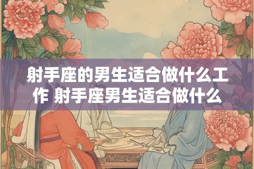 射手座的男生适合做什么工作 射手座男生适合做什么人