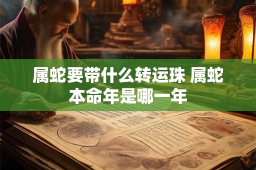 属蛇要带什么转运珠 属蛇本命年是哪一年