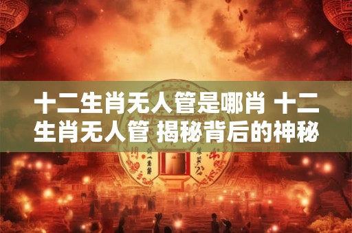 十二生肖无人管是哪肖 十二生肖无人管 揭秘背后的神秘故事