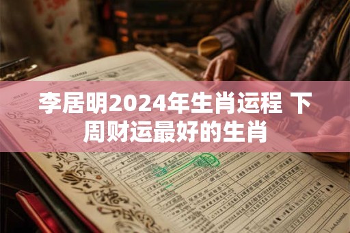 详细阅读:李居明2024年生肖运程 下周财运最好的生肖 李居明2024年生肖运程 下周财运最好的生肖