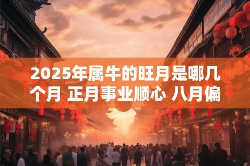 2025年属牛的旺月是哪几个月 正月事业顺心 八月偏财尚可