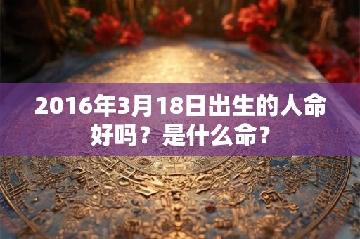 2016年3月18日出生的人命好吗？是什么命？