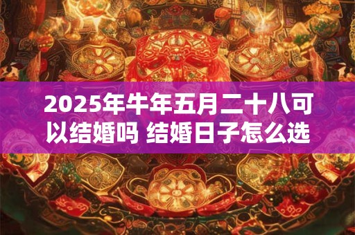 2025年牛年五月二十八可以结婚吗 结婚日子怎么选吉利