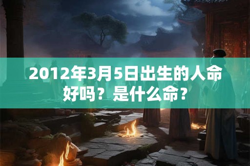 2012年3月5日出生的人命好吗？是什么命？