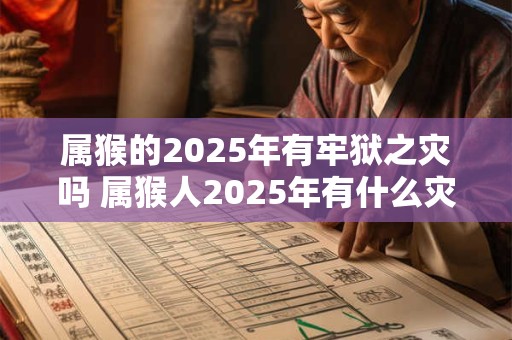 属猴的2025年有牢狱之灾吗 属猴人2025年有什么灾祸