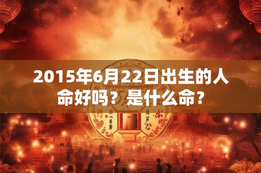 2015年6月22日出生的人命好吗？是什么命？