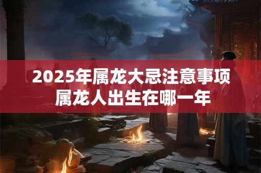 2025年属龙大忌注意事项 属龙人出生在哪一年