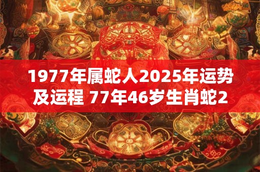 1977年属蛇人2025年运势及运程 77年46岁生肖蛇2025年每月运势