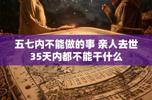 五七内不能做的事 亲人去世35天内都不能干什么