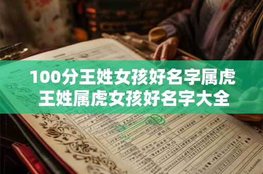 100分王姓女孩好名字属虎 王姓属虎女孩好名字大全