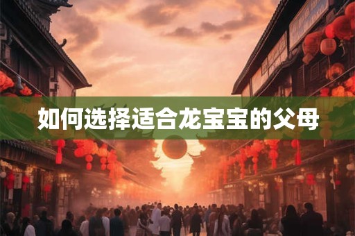 详细阅读:如何选择适合龙宝宝的父母 如何选择适合龙宝宝的父母