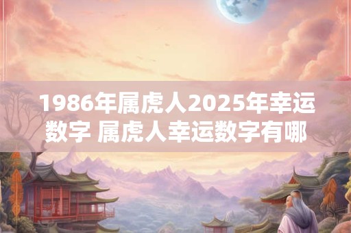 1986年属虎人2025年幸运数字 属虎人幸运数字有哪些
