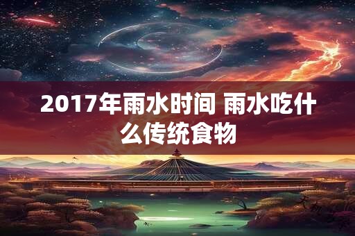 2017年雨水时间 雨水吃什么传统食物