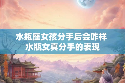 水瓶座女孩分手后会咋样 水瓶女真分手的表现