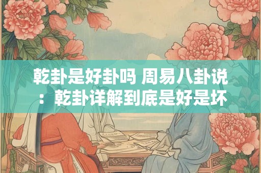 乾卦是好卦吗 周易八卦说：乾卦详解到底是好是坏
