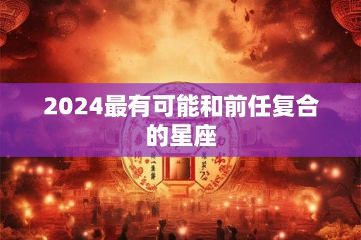 2024最有可能和前任复合的星座