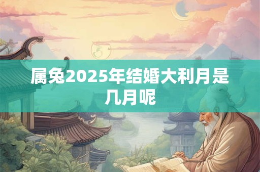属兔2025年结婚大利月是几月呢