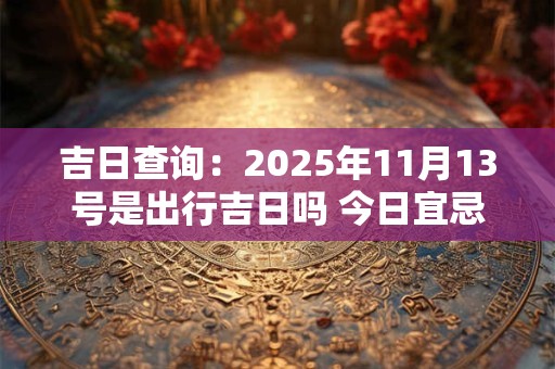 吉日查询：2025年11月13号是出行吉日吗 今日宜忌查询