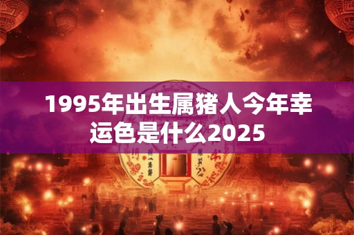 1995年出生属猪人今年幸运色是什么2025