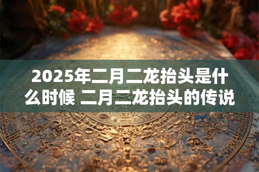 2025年二月二龙抬头是什么时候 二月二龙抬头的传说故事