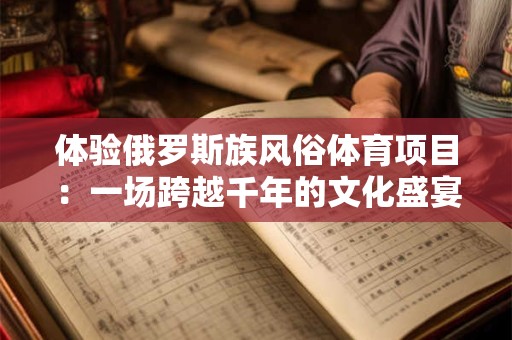 体验俄罗斯族风俗体育项目：一场跨越千年的文化盛宴