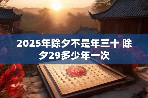 2025年除夕不是年三十 除夕29多少年一次