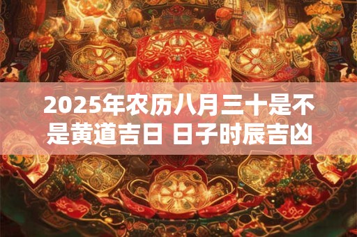 2025年农历八月三十是不是黄道吉日 日子时辰吉凶