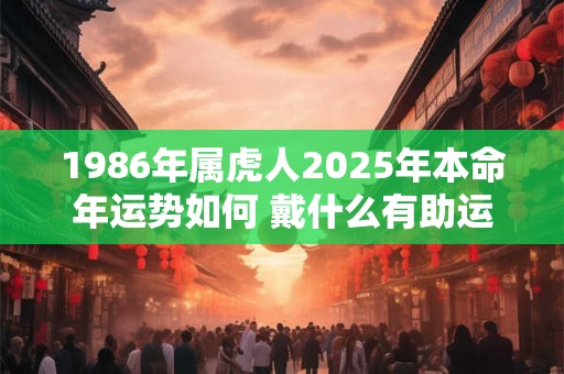 1986年属虎人2025年本命年运势如何 戴什么有助运势