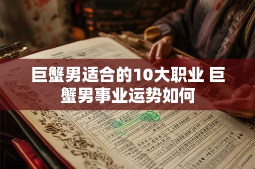 巨蟹男适合的10大职业 巨蟹男事业运势如何