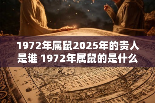 1972年属鼠2025年的贵人是谁 1972年属鼠的是什么命