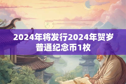 2024年将发行2024年贺岁普通纪念币1枚