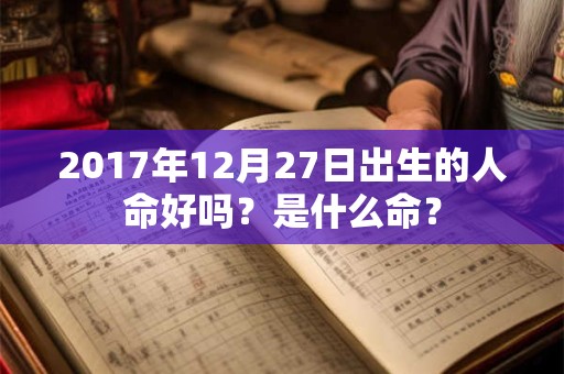 2017年12月27日出生的人命好吗？是什么命？