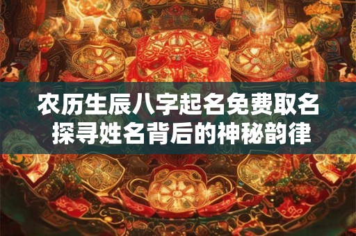 农历生辰八字起名免费取名 探寻姓名背后的神秘韵律