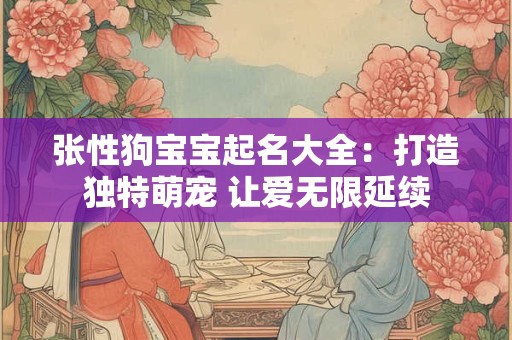 张性狗宝宝起名大全:打造独特萌宠 让爱无限延续 张性狗宝宝起名大全:打造独特萌宠 让爱无限延续