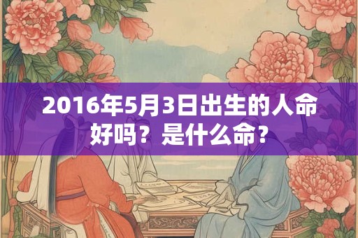 2016年5月3日出生的人命好吗？是什么命？