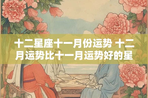 十二星座十一月份运势 十二月运势比十一月运势好的星座