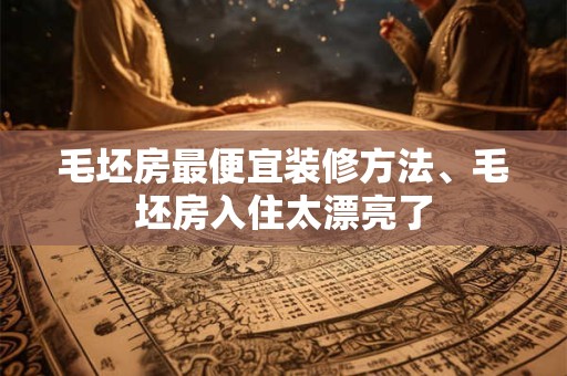 毛坯房最便宜装修方法、毛坯房入住太漂亮了