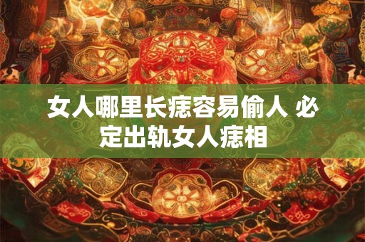 女人哪里长痣容易偷人 必定出轨女人痣相